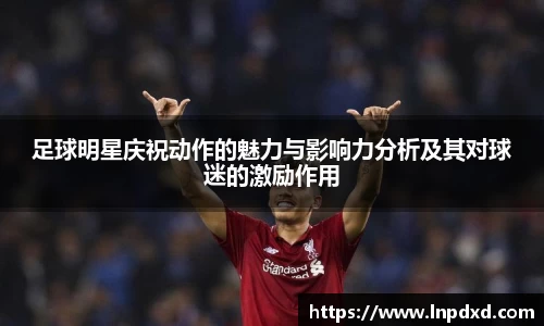 足球明星庆祝动作的魅力与影响力分析及其对球迷的激励作用