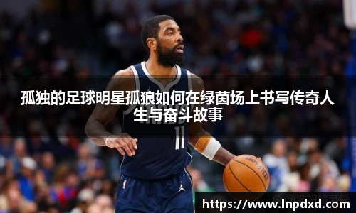 孤独的足球明星孤狼如何在绿茵场上书写传奇人生与奋斗故事