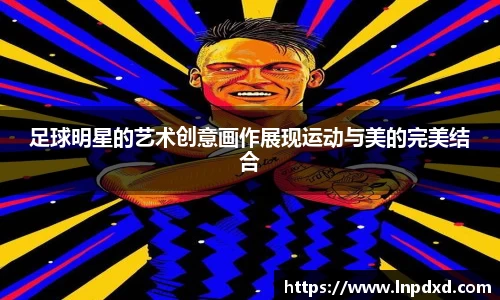 足球明星的艺术创意画作展现运动与美的完美结合