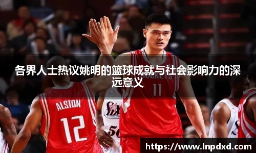 各界人士热议姚明的篮球成就与社会影响力的深远意义