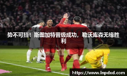 势不可挡！斯图加特晋级成功，勒沃库森无缘胜利