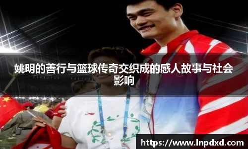 姚明的善行与篮球传奇交织成的感人故事与社会影响