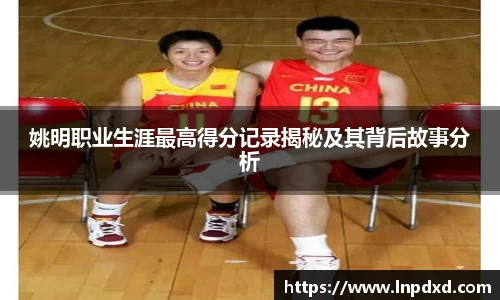 姚明职业生涯最高得分记录揭秘及其背后故事分析