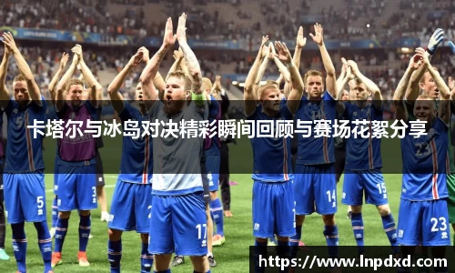 卡塔尔与冰岛对决精彩瞬间回顾与赛场花絮分享