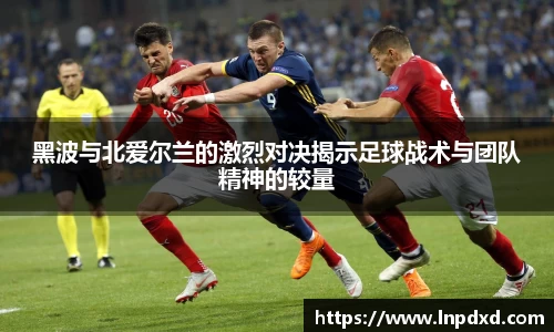 黑波与北爱尔兰的激烈对决揭示足球战术与团队精神的较量