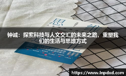 钟诚：探索科技与人文交汇的未来之路，重塑我们的生活与思维方式