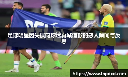 足球明星因失误向球迷真诚道歉的感人瞬间与反思