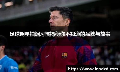 足球明星抽烟习惯揭秘你不知道的品牌与故事