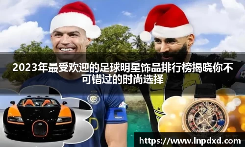 2023年最受欢迎的足球明星饰品排行榜揭晓你不可错过的时尚选择