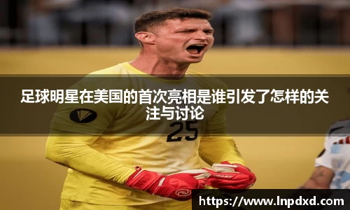 足球明星在美国的首次亮相是谁引发了怎样的关注与讨论