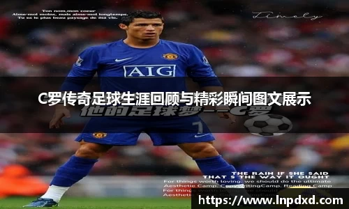 C罗传奇足球生涯回顾与精彩瞬间图文展示
