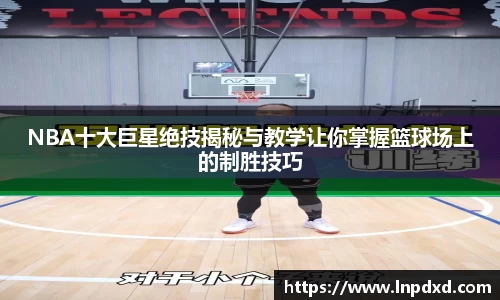 NBA十大巨星绝技揭秘与教学让你掌握篮球场上的制胜技巧