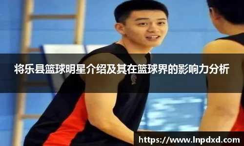 将乐县篮球明星介绍及其在篮球界的影响力分析