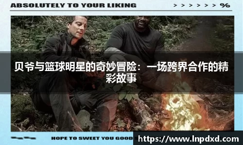 贝爷与篮球明星的奇妙冒险：一场跨界合作的精彩故事